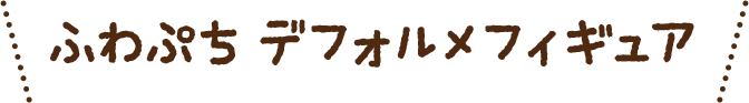 ふわぷち デフォルメフィギュア